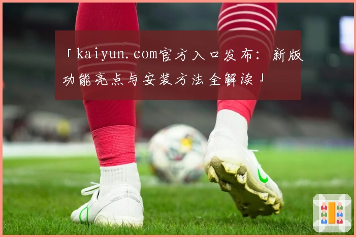 「kaiyun.com官方入口发布：新版功能亮点与安装方法全解读」