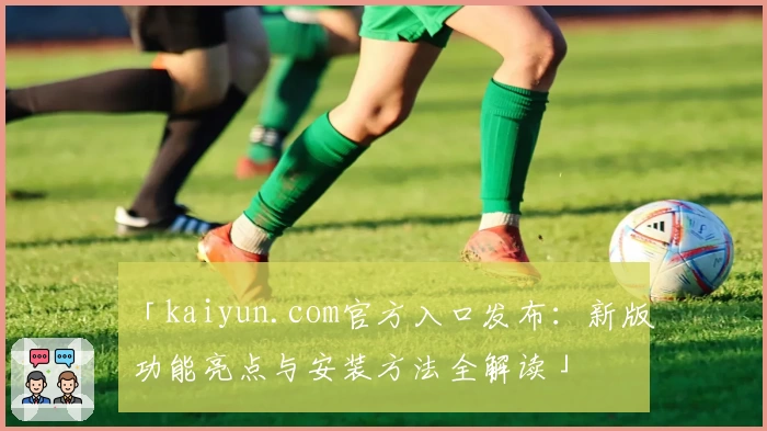 「kaiyun.com官方入口发布：新版功能亮点与安装方法全解读」