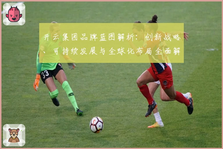 开云集团品牌蓝图解析：创新战略、可持续发展与全球化布局全面解读