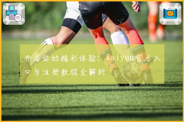 开启你的精彩体验：Kaiyun官方入口与注册教程全解析