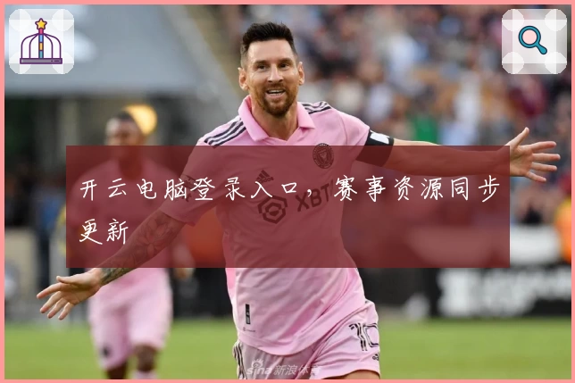 开云电脑登录入口，赛事资源同步更新
