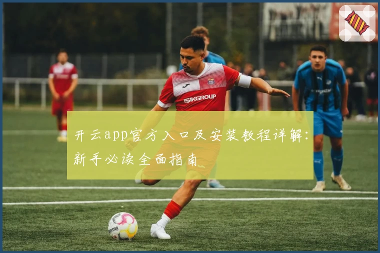 开云app官方入口及安装教程详解：新手必读全面指南