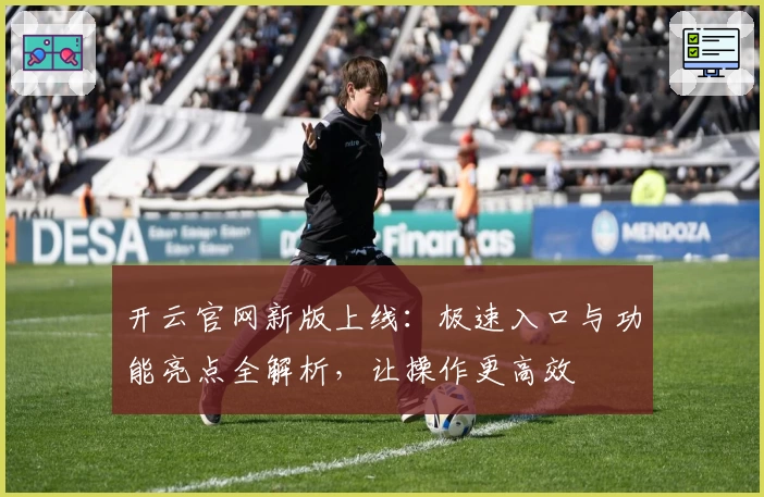 开云官网新版上线：极速入口与功能亮点全解析，让操作更高效