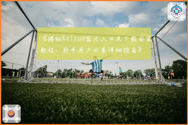 《揭秘Kaiyun官方入口及下载安装教程，新手用户必看详细指南》