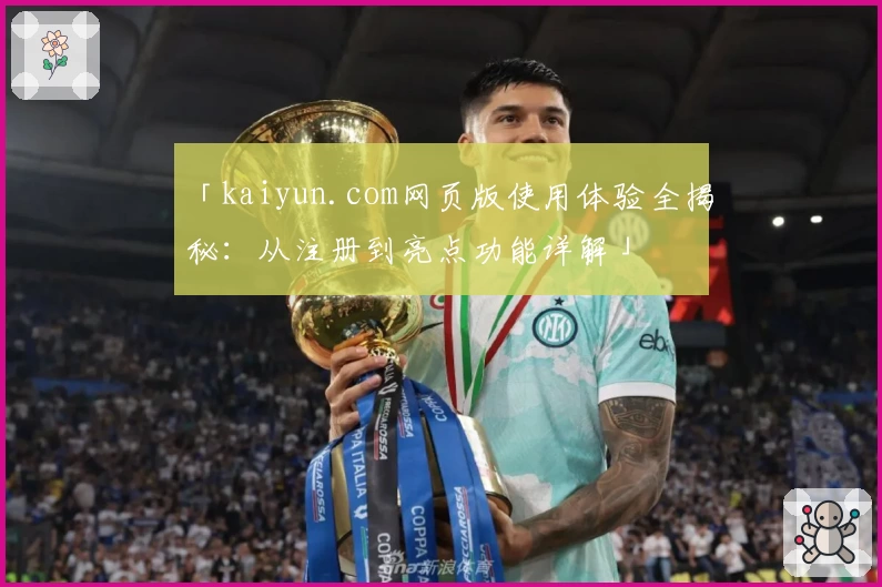 「kaiyun.com网页版使用体验全揭秘：从注册到亮点功能详解」