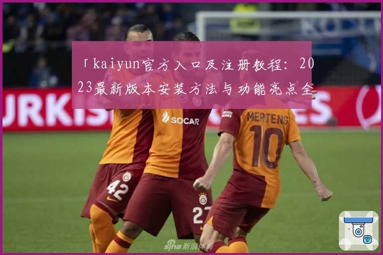 「kaiyun官方入口及注册教程：2023最新版本安装方法与功能亮点全解读」
