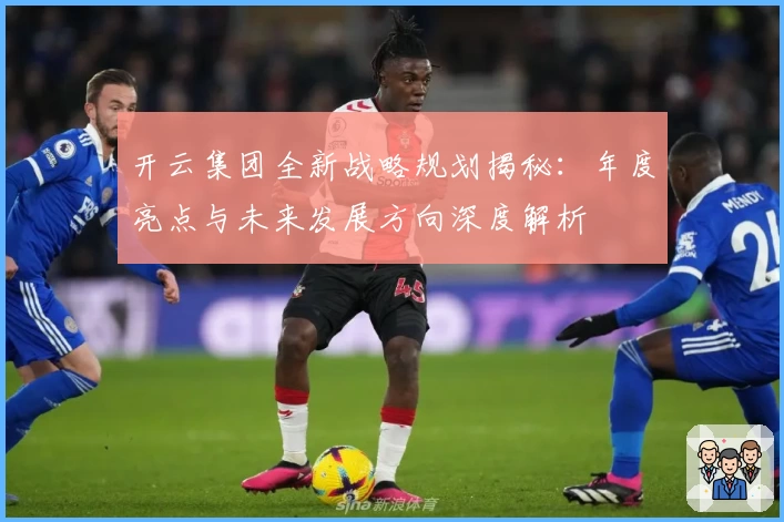 开云集团全新战略规划揭秘：年度亮点与未来发展方向深度解析