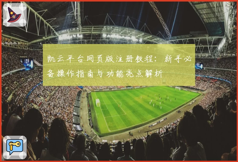 凯云平台网页版注册教程：新手必备操作指南与功能亮点解析