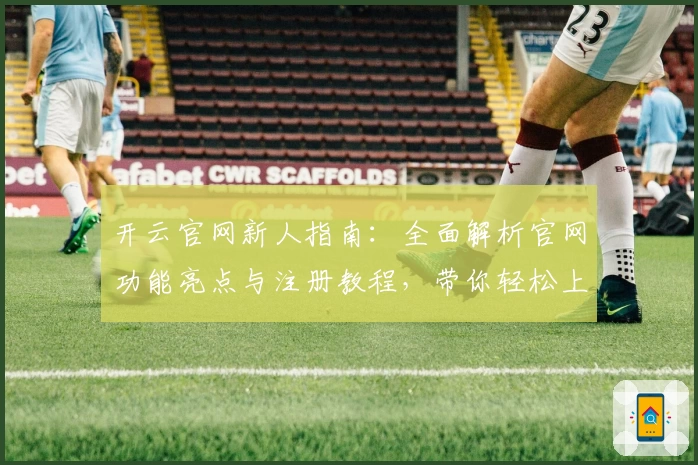 开云官网新人指南：全面解析官网功能亮点与注册教程，带你轻松上手