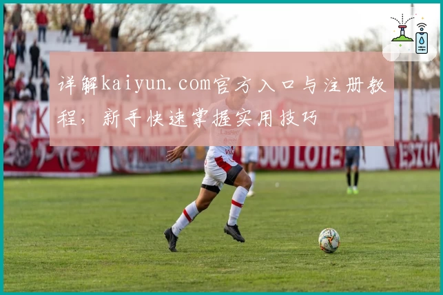 详解kaiyun.com官方入口与注册教程，新手快速掌握实用技巧