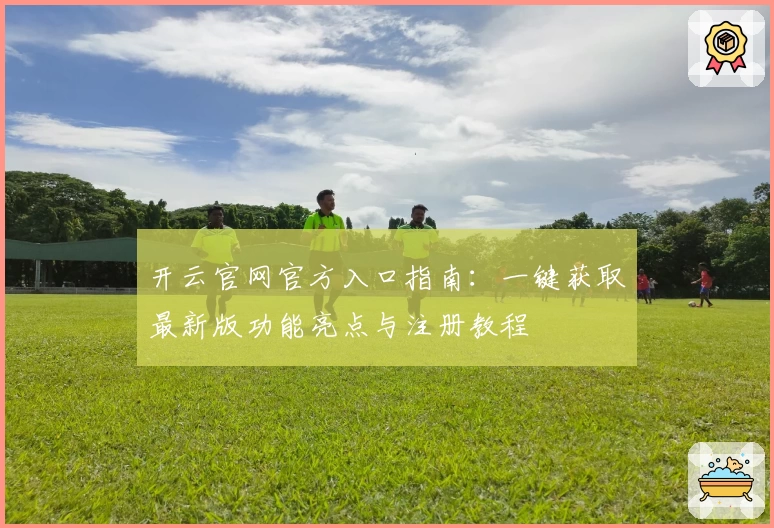 开云官网官方入口指南：一键获取最新版功能亮点与注册教程