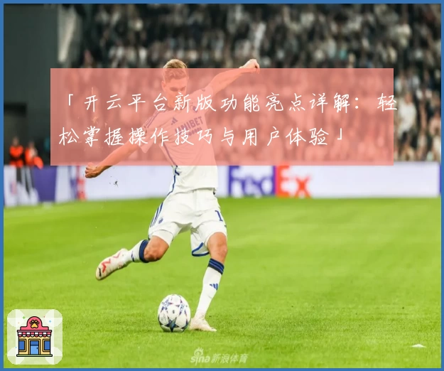 「开云平台新版功能亮点详解：轻松掌握操作技巧与用户体验」