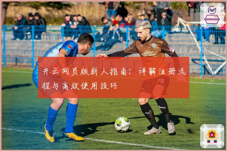 开云网页版新人指南：详解注册流程与高效使用技巧
