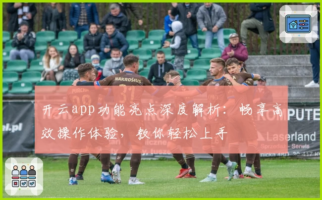 开云app功能亮点深度解析：畅享高效操作体验，教你轻松上手