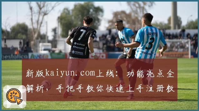 新版kaiyun.com上线：功能亮点全解析，手把手教你快速上手注册教程