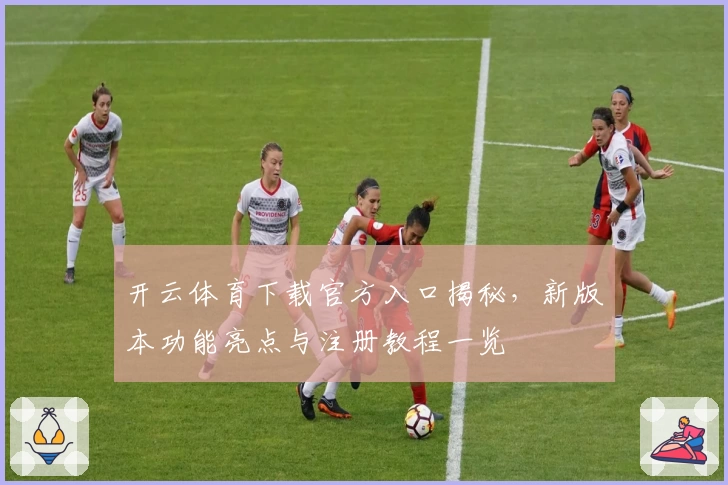 开云体育下载官方入口揭秘，新版本功能亮点与注册教程一览