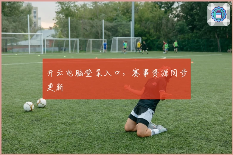 开云电脑登录入口，赛事资源同步更新