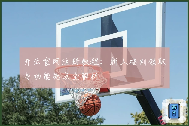 开云官网注册教程：新人福利领取与功能亮点全解析