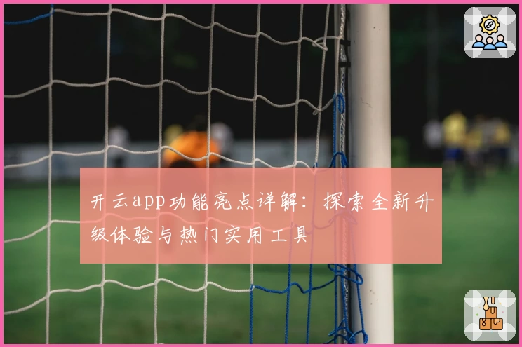 开云app功能亮点详解：探索全新升级体验与热门实用工具