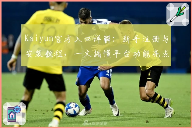Kaiyun官方入口详解：新手注册与安装教程，一文搞懂平台功能亮点