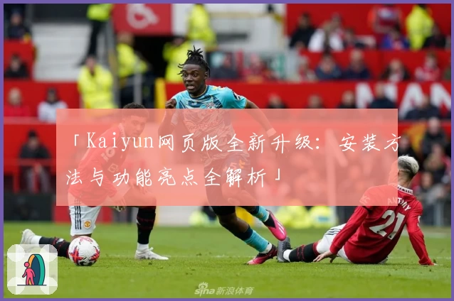 「Kaiyun网页版全新升级：安装方法与功能亮点全解析」