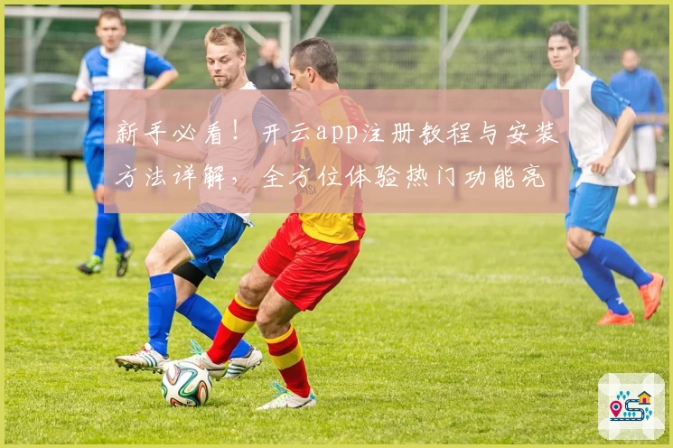 新手必看！开云app注册教程与安装方法详解，全方位体验热门功能亮点