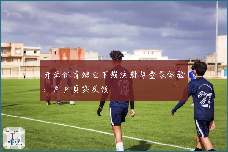 开云体育综合下载注册与登录体验，用户真实反馈