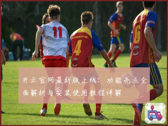 开云官网最新版上线：功能亮点全面解析与安装使用教程详解