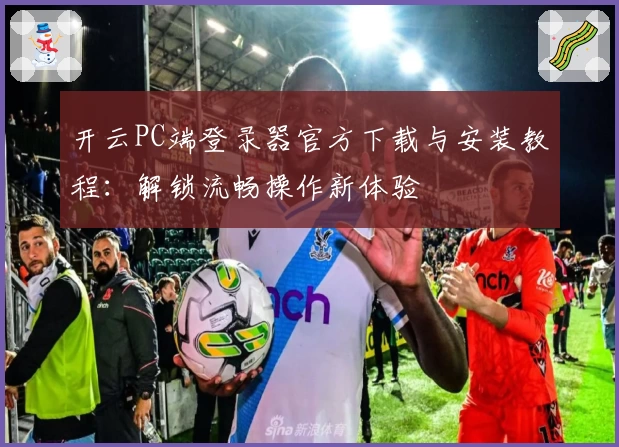 开云PC端登录器官方下载与安装教程：解锁流畅操作新体验