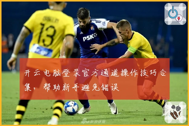开云电脑登录官方通道操作技巧合集，帮助新手避免错误