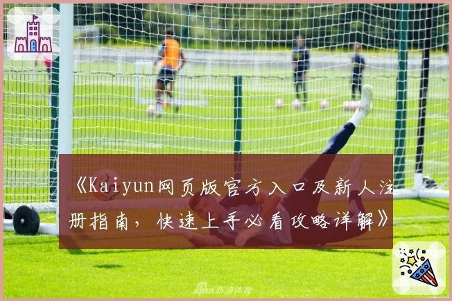 《Kaiyun网页版官方入口及新人注册指南，快速上手必看攻略详解》