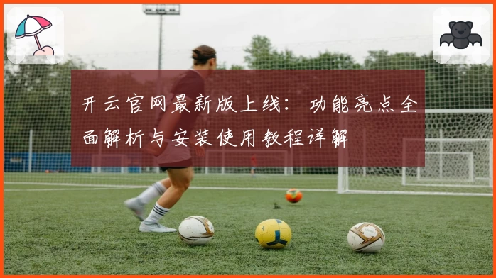 开云官网最新版上线：功能亮点全面解析与安装使用教程详解