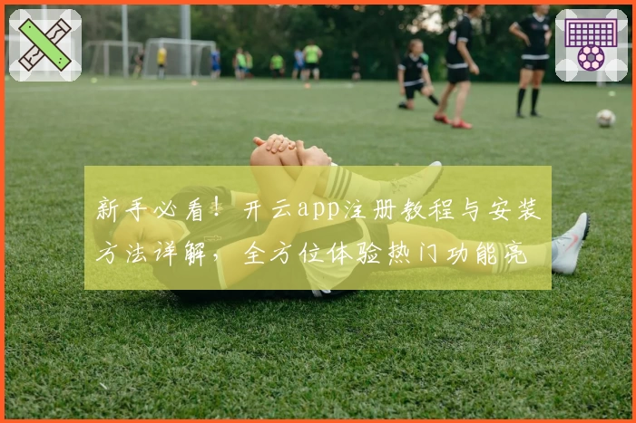 新手必看！开云app注册教程与安装方法详解，全方位体验热门功能亮点