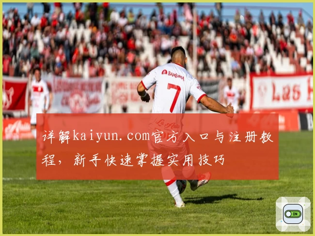 详解kaiyun.com官方入口与注册教程，新手快速掌握实用技巧