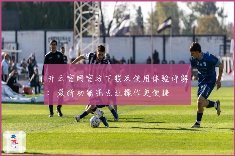 开云官网官方下载及使用体验详解：最新功能亮点让操作更便捷