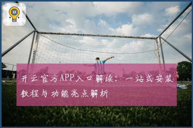 开云官方APP入口解读：一站式安装教程与功能亮点解析