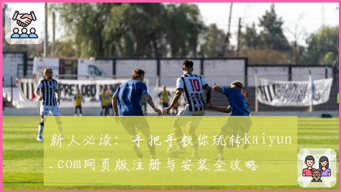新人必读：手把手教你玩转kaiyun.com网页版注册与安装全攻略