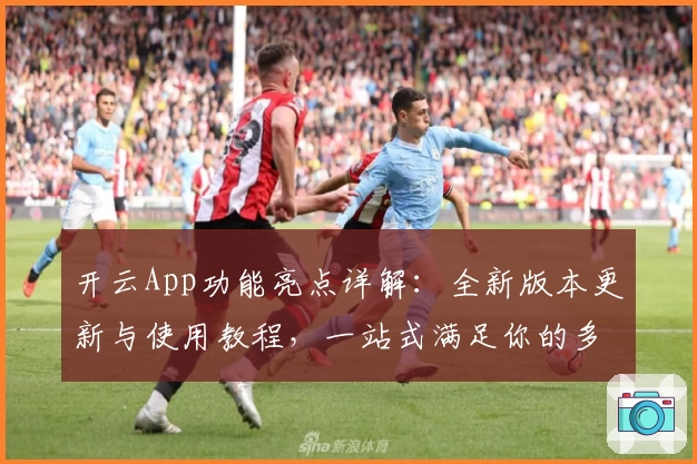 开云App功能亮点详解：全新版本更新与使用教程，一站式满足你的多样需求