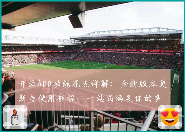 开云App功能亮点详解：全新版本更新与使用教程，一站式满足你的多样需求