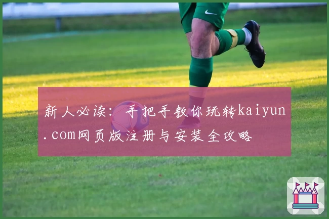 新人必读：手把手教你玩转kaiyun.com网页版注册与安装全攻略