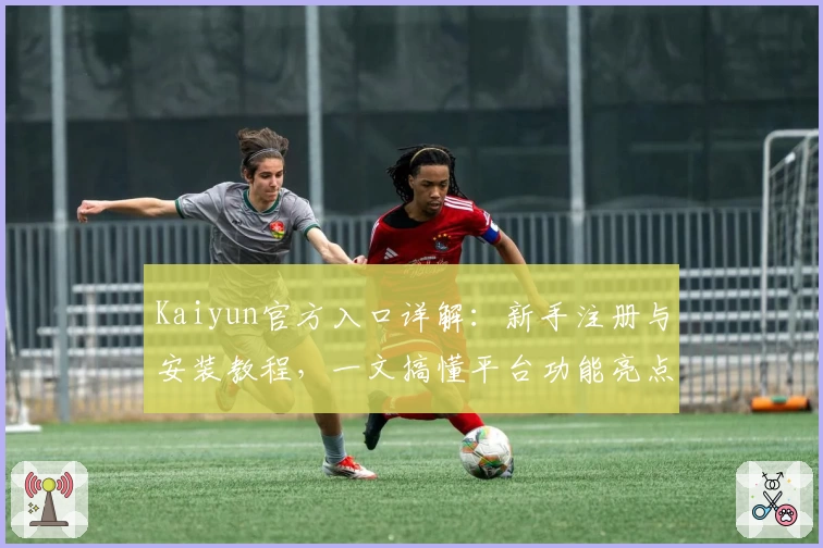 Kaiyun官方入口详解:新手注册与安装教程,一文搞懂平台功能亮点