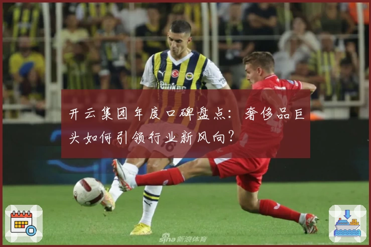 开云集团年度口碑盘点：奢侈品巨头如何引领行业新风向？