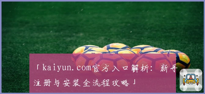 「kaiyun.com官方入口解析：新手注册与安装全流程攻略」