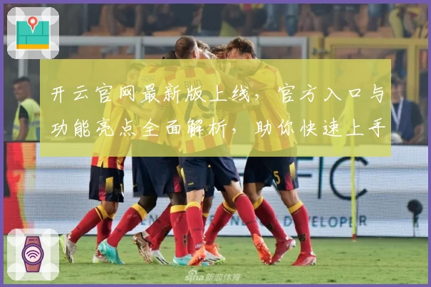 开云官网最新版上线,官方入口与功能亮点全面解析,助你快速上手
