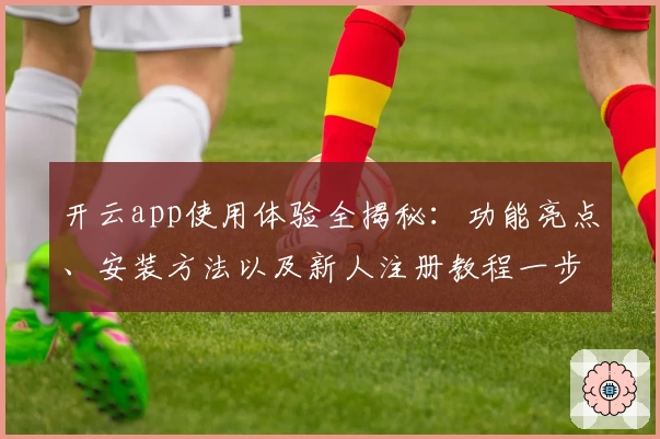 开云app使用体验全揭秘：功能亮点、安装方法以及新人注册教程一步到位