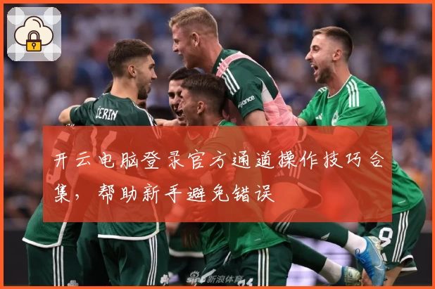 开云电脑登录官方通道操作技巧合集，帮助新手避免错误