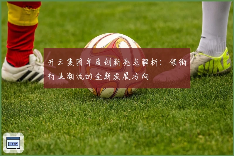开云集团年度创新亮点解析：领衔行业潮流的全新发展方向