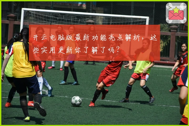 开云电脑版最新功能亮点解析，这些实用更新你了解了吗？