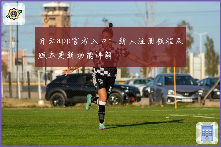 开云app官方入口：新人注册教程及版本更新功能详解