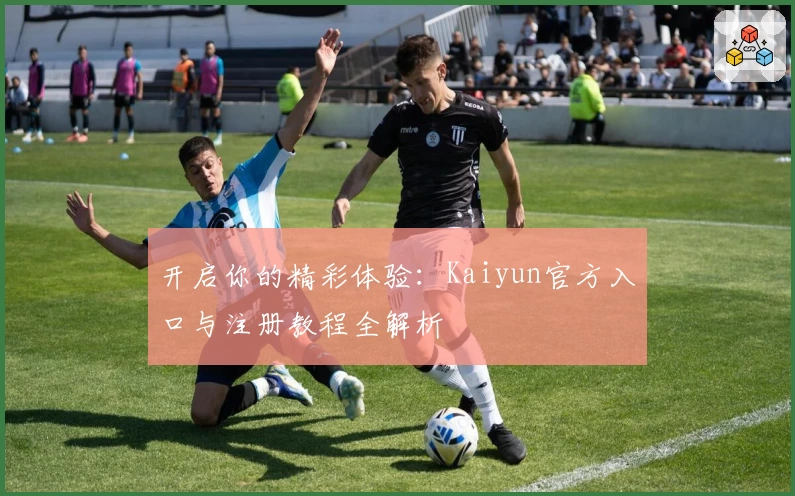 开启你的精彩体验：Kaiyun官方入口与注册教程全解析